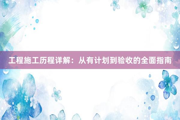 工程施工历程详解：从有计划到验收的全面指南