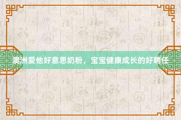 澳洲爱他好意思奶粉，宝宝健康成长的好聘任