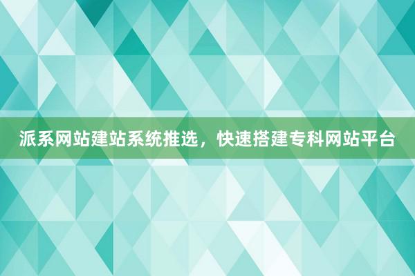 派系网站建站系统推选，快速搭建专科网站平台